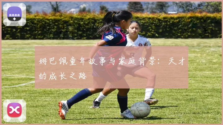 姆巴佩童年故事与家庭背景:天才的成长之路