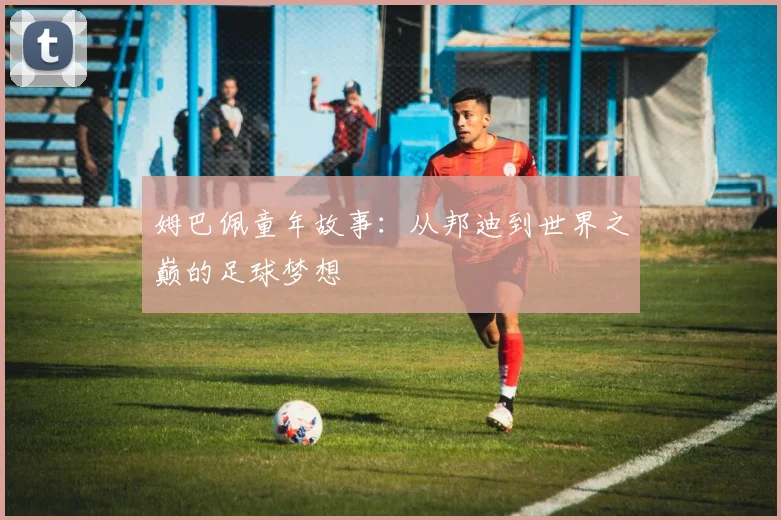 姆巴佩童年故事：从邦迪到世界之巅的足球梦想