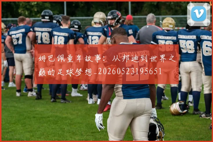 姆巴佩童年故事：从邦迪到世界之巅的足球梦想_20260523195651