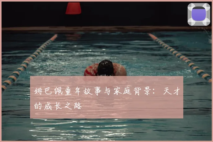 姆巴佩童年故事与家庭背景:天才的成长之路