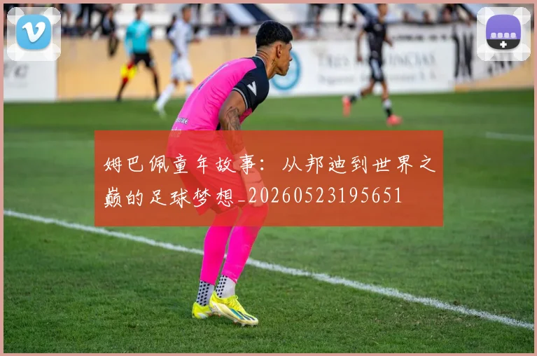 姆巴佩童年故事:从邦迪到世界之巅的足球梦想_20260523195651