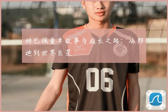 姆巴佩童年故事与成长之路:从邦迪到世界巨星