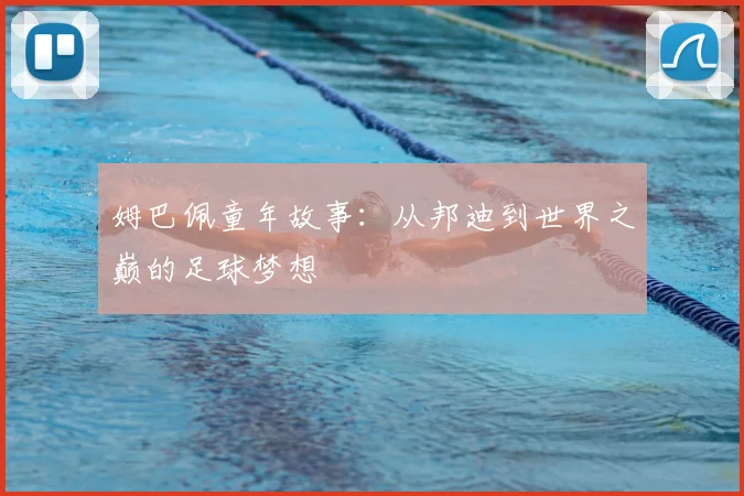 姆巴佩童年故事:从邦迪到世界之巅的足球梦想
