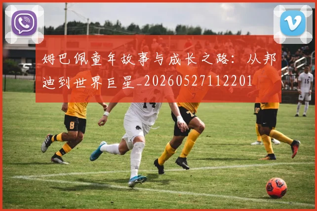 姆巴佩童年故事与成长之路:从邦迪到世界巨星_20260527112201